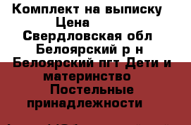 Комплект на выписку › Цена ­ 700 - Свердловская обл., Белоярский р-н, Белоярский пгт Дети и материнство » Постельные принадлежности   